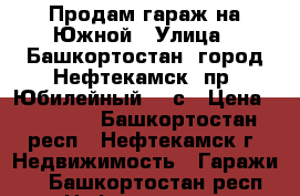 Продам гараж на Южной › Улица ­ Башкортостан, город Нефтекамск, пр. Юбилейный 23 с › Цена ­ 70 000 - Башкортостан респ., Нефтекамск г. Недвижимость » Гаражи   . Башкортостан респ.,Нефтекамск г.